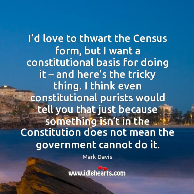 I’d love to thwart the census form, but I want a constitutional basis for doing it Mark Davis Picture Quote