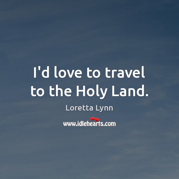 I’d love to travel to the Holy Land. Loretta Lynn Picture Quote