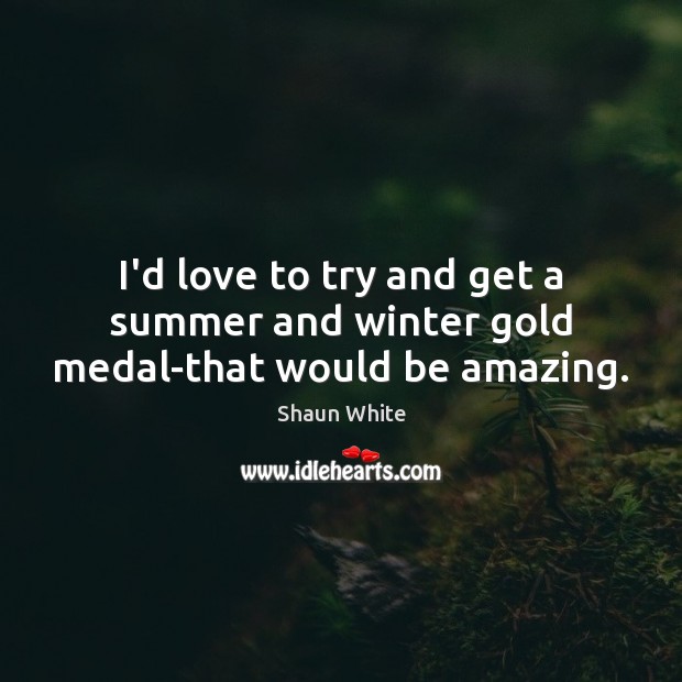 I’d love to try and get a summer and winter gold medal-that would be amazing. Shaun White Picture Quote