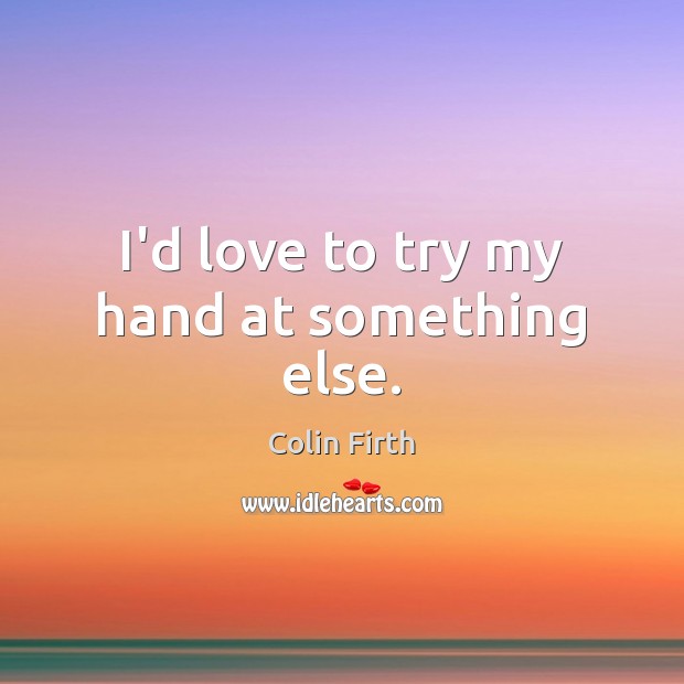 I’d love to try my hand at something else. Colin Firth Picture Quote