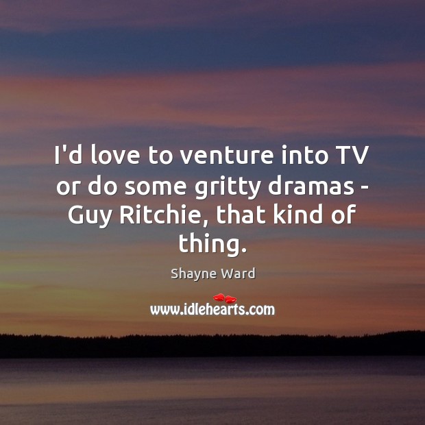 I’d love to venture into TV or do some gritty dramas – Guy Ritchie, that kind of thing. Shayne Ward Picture Quote