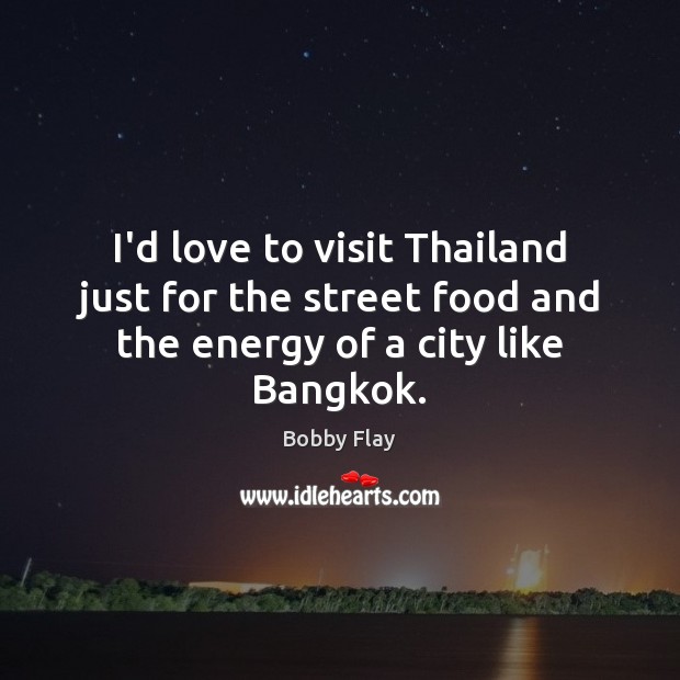 I’d love to visit Thailand just for the street food and the energy of a city like Bangkok. Bobby Flay Picture Quote