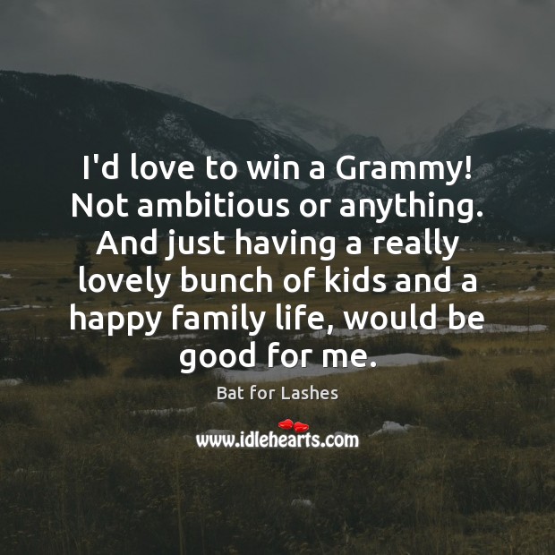 I’d love to win a Grammy! Not ambitious or anything. And just Image