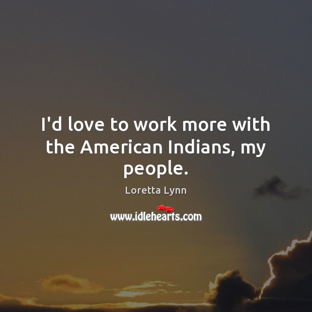 I’d love to work more with the American Indians, my people. Loretta Lynn Picture Quote