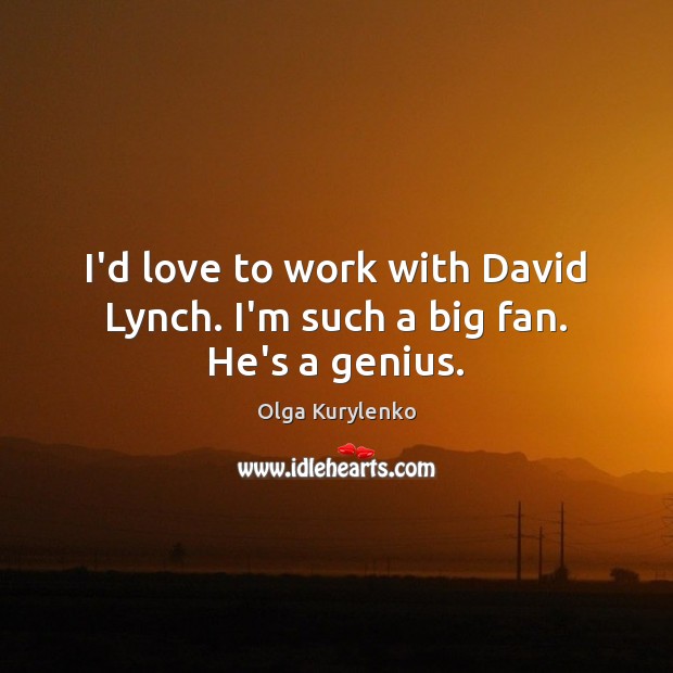 I’d love to work with David Lynch. I’m such a big fan. He’s a genius. Image