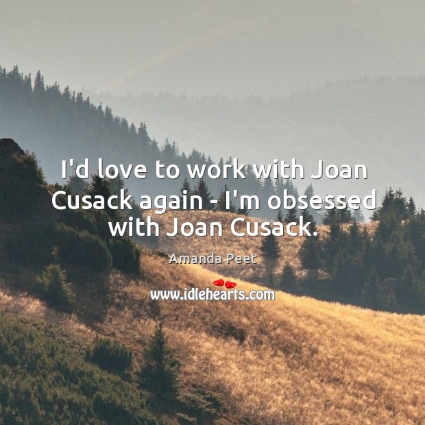 I’d love to work with Joan Cusack again – I’m obsessed with Joan Cusack. Amanda Peet Picture Quote