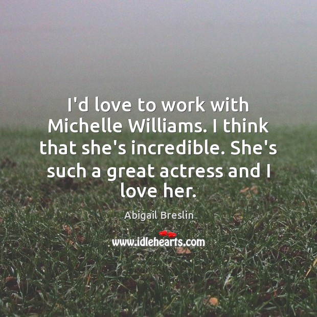 I’d love to work with Michelle Williams. I think that she’s incredible. Abigail Breslin Picture Quote