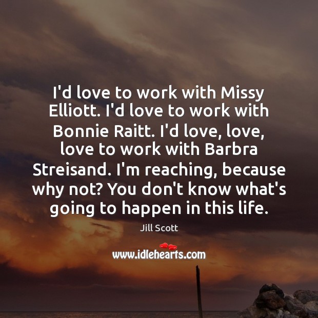 I’d love to work with Missy Elliott. I’d love to work with Jill Scott Picture Quote