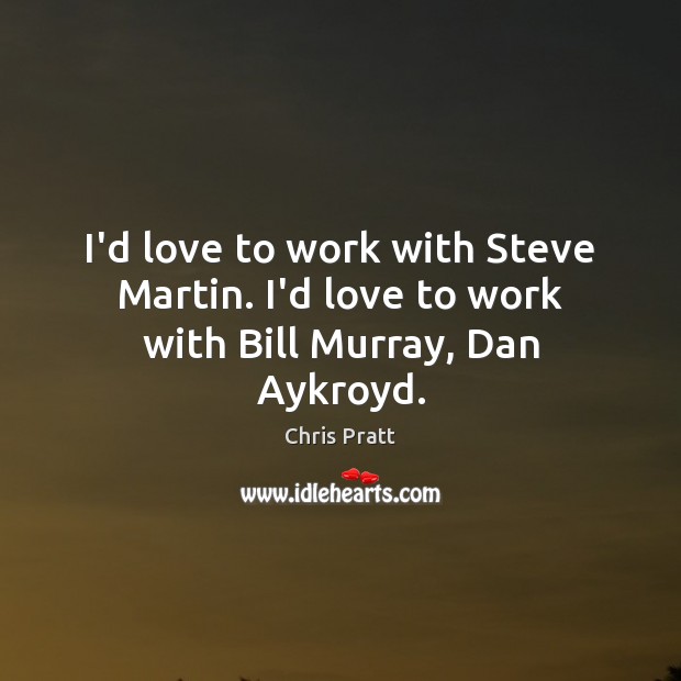 I’d love to work with Steve Martin. I’d love to work with Bill Murray, Dan Aykroyd. Chris Pratt Picture Quote