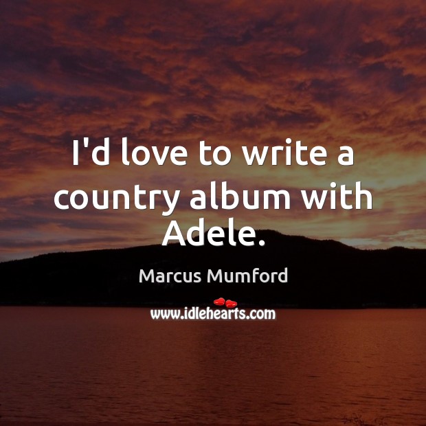 I’d love to write a country album with Adele. Marcus Mumford Picture Quote