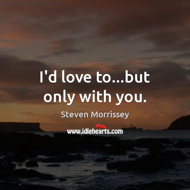 I’d love to…but only with you. Steven Morrissey Picture Quote