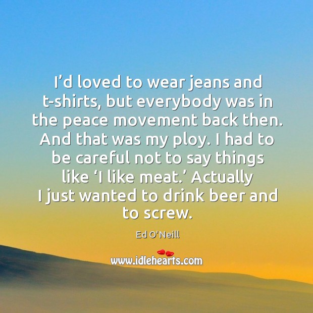 I’d loved to wear jeans and t-shirts, but everybody was in the peace movement back then. Ed O’Neill Picture Quote
