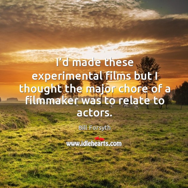 I’d made these experimental films but I thought the major chore of a filmmaker was to relate to actors. Bill Forsyth Picture Quote