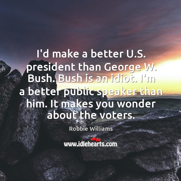 I’d make a better U.S. president than George W. Bush. Bush Image