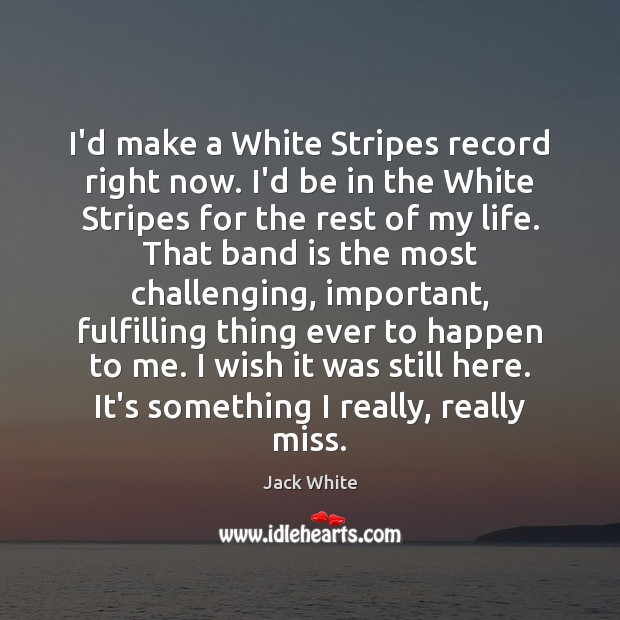 I’d make a White Stripes record right now. I’d be in the Image