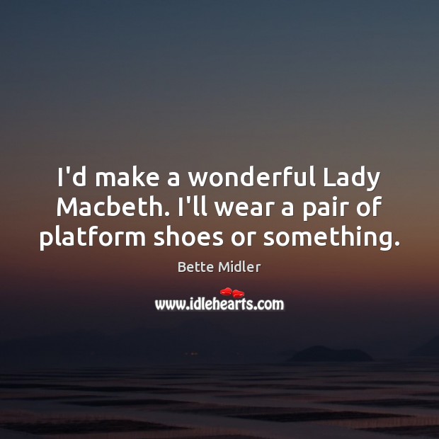 I’d make a wonderful Lady Macbeth. I’ll wear a pair of platform shoes or something. Image