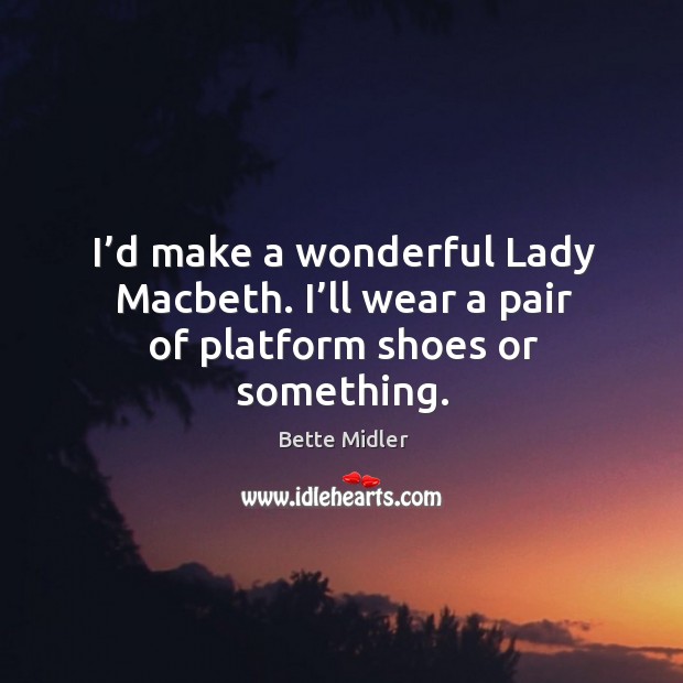 I’d make a wonderful lady macbeth. I’ll wear a pair of platform shoes or something. Bette Midler Picture Quote