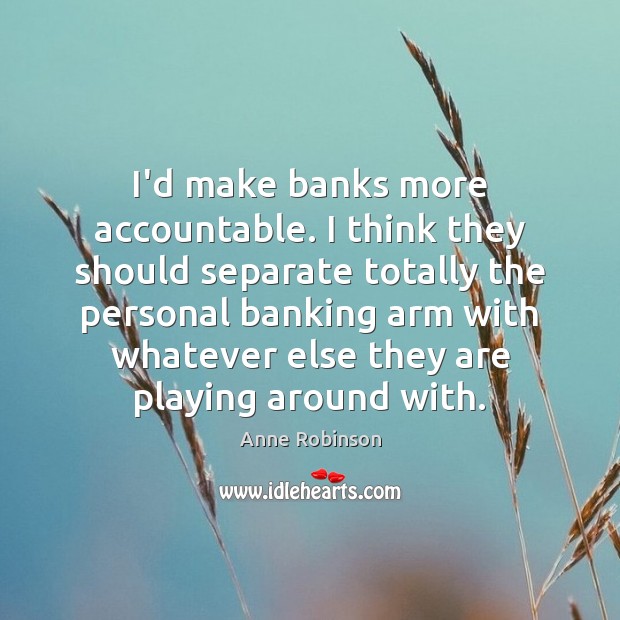 I’d make banks more accountable. I think they should separate totally the Anne Robinson Picture Quote