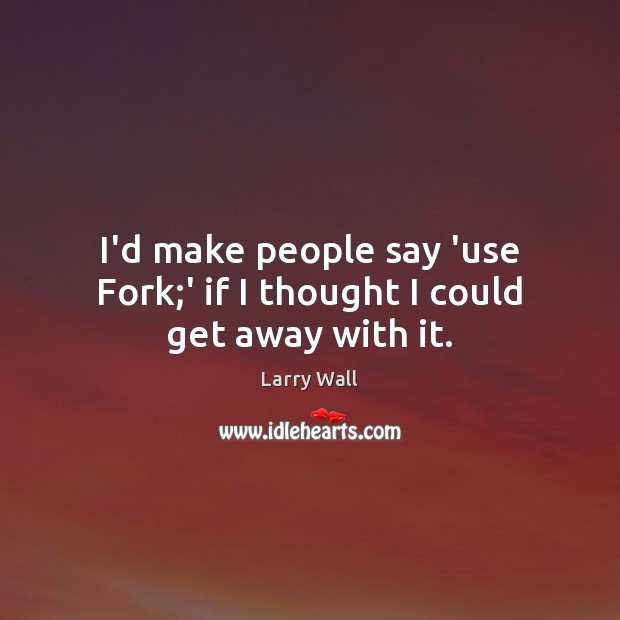I’d make people say ‘use Fork;’ if I thought I could get away with it. Larry Wall Picture Quote
