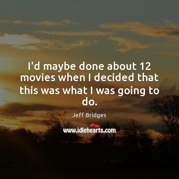 I’d maybe done about 12 movies when I decided that this was what I was going to do. Jeff Bridges Picture Quote
