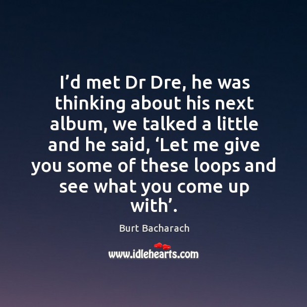 I’d met dr dre, he was thinking about his next album, we talked a little and he said Burt Bacharach Picture Quote