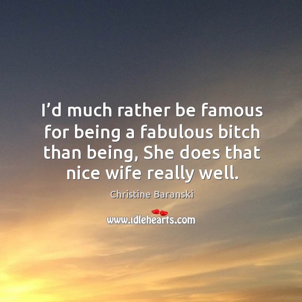I’d much rather be famous for being a fabulous bitch than being, she does that nice wife really well. Christine Baranski Picture Quote