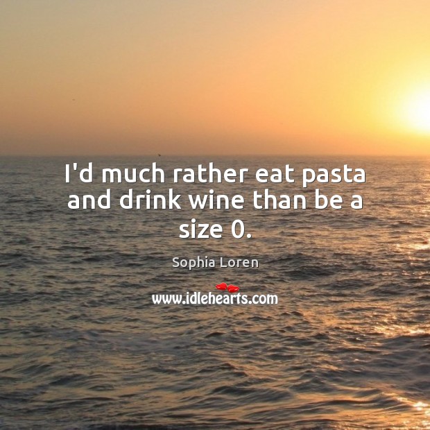 I’d much rather eat pasta and drink wine than be a size 0. Image