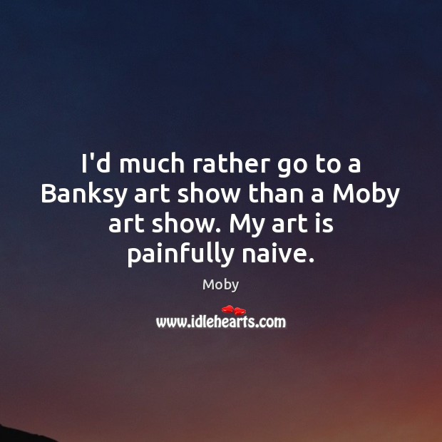 I’d much rather go to a Banksy art show than a Moby art show. My art is painfully naive. Moby Picture Quote