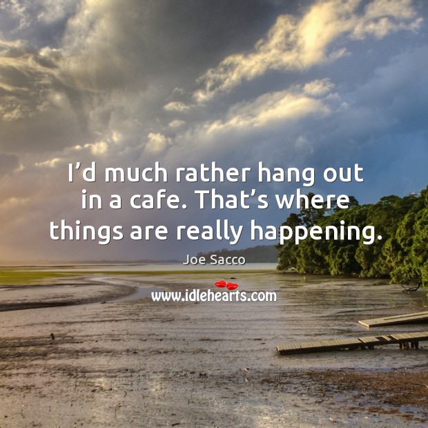I’d much rather hang out in a cafe. That’s where things are really happening. Joe Sacco Picture Quote