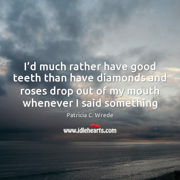 I’d much rather have good teeth than have diamonds and roses Patricia C. Wrede Picture Quote