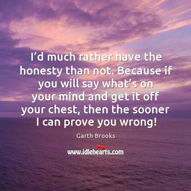 I’d much rather have the honesty than not. Because if you will say what’s on your mind and get it off your chest Image