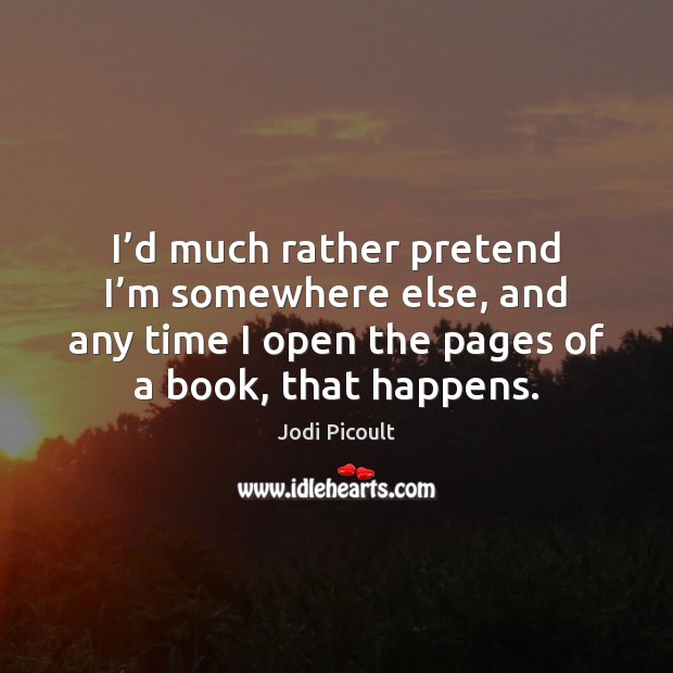 I’d much rather pretend I’m somewhere else, and any time Jodi Picoult Picture Quote