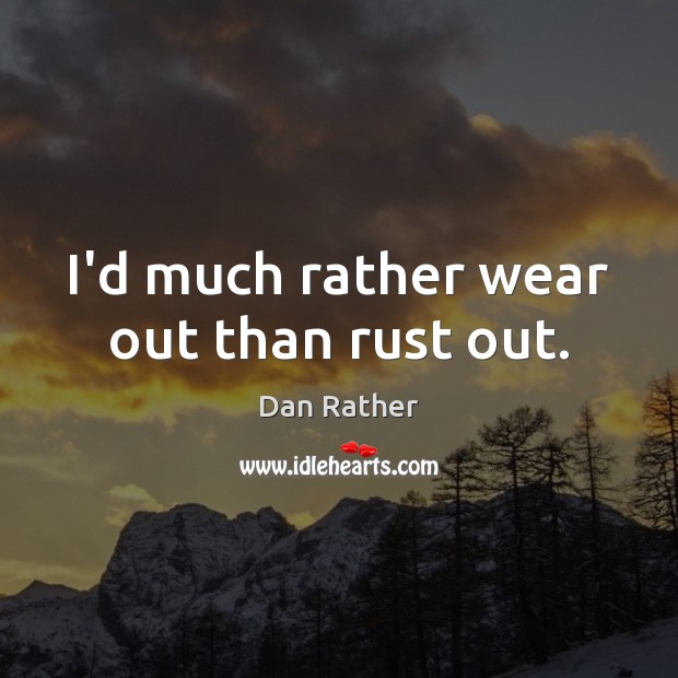 I’d much rather wear out than rust out. Dan Rather Picture Quote