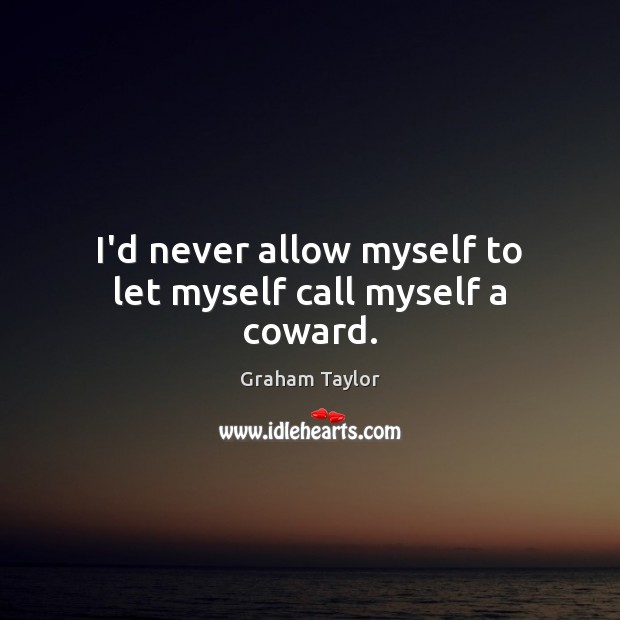 I’d never allow myself to let myself call myself a coward. Image