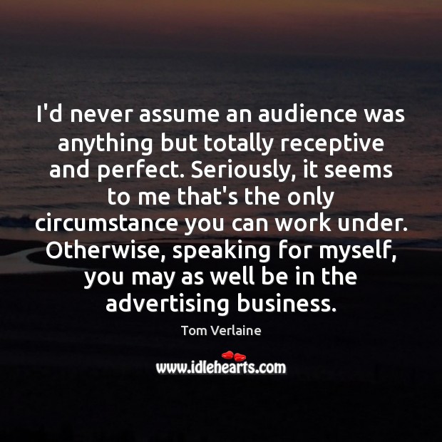 I’d never assume an audience was anything but totally receptive and perfect. Tom Verlaine Picture Quote