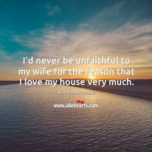I’d never be unfaithful to my wife for the reason that I love my house very much. Image