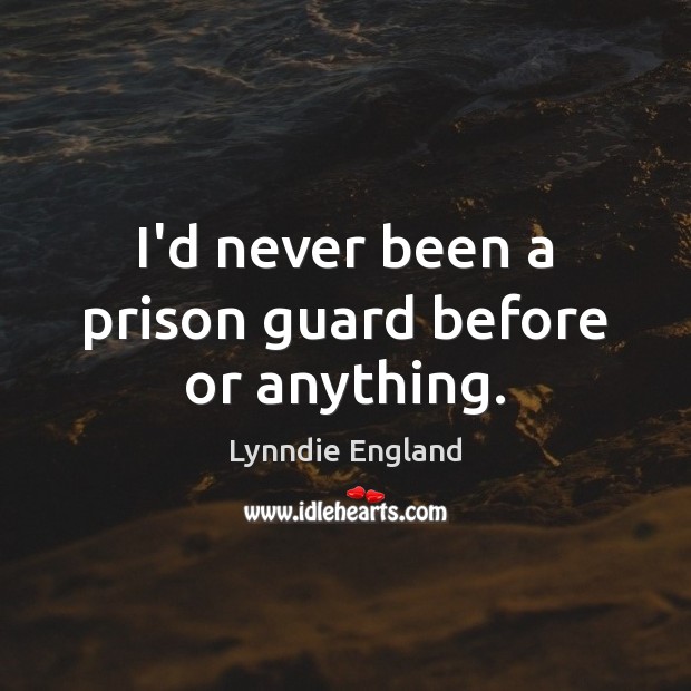I’d never been a prison guard before or anything. Lynndie England Picture Quote