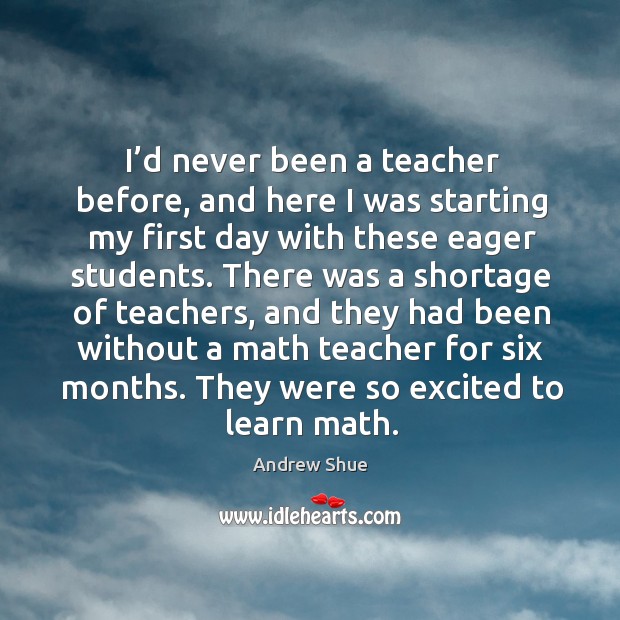 I’d never been a teacher before, and here I was starting my first day with these eager students. Andrew Shue Picture Quote
