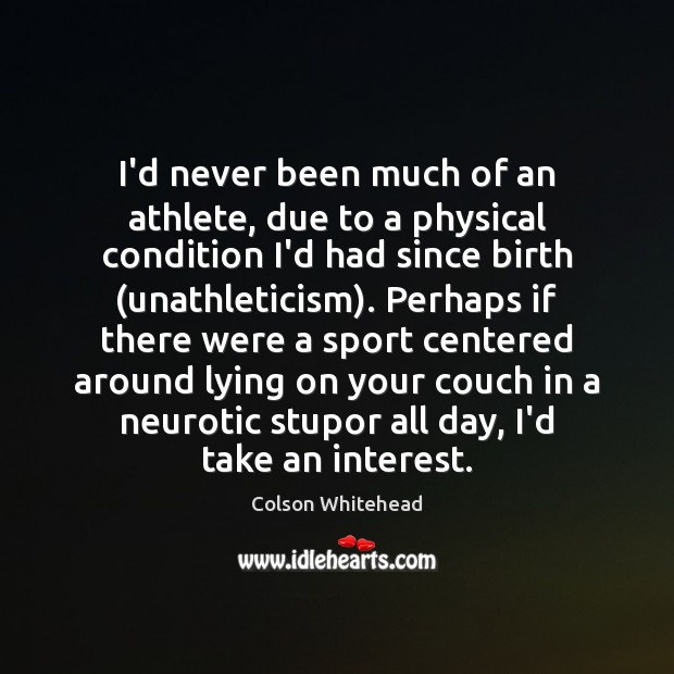 I’d never been much of an athlete, due to a physical condition Colson Whitehead Picture Quote