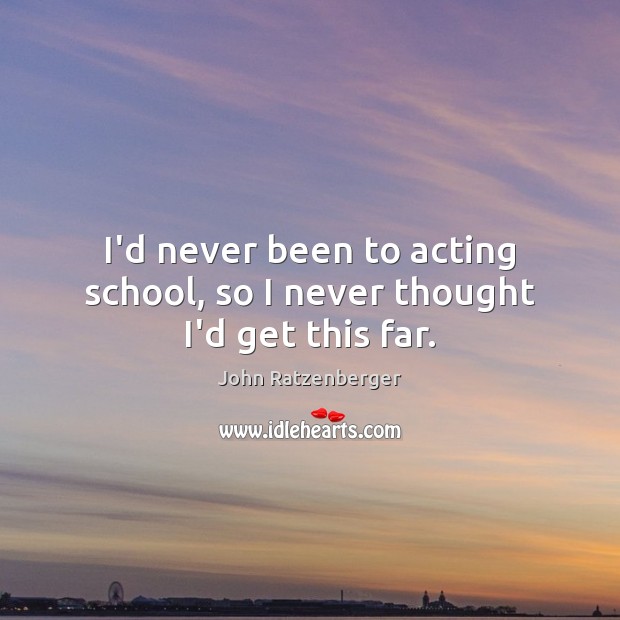 I’d never been to acting school, so I never thought I’d get this far. John Ratzenberger Picture Quote