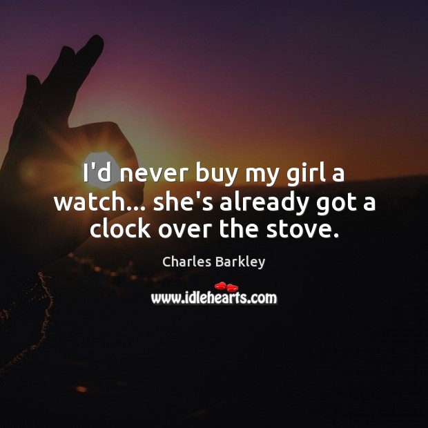 I’d never buy my girl a watch… she’s already got a clock over the stove. Charles Barkley Picture Quote