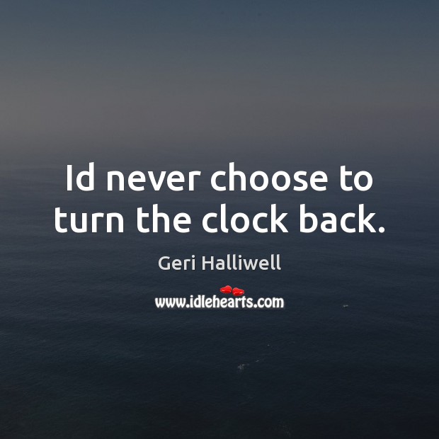 Id never choose to turn the clock back. Geri Halliwell Picture Quote