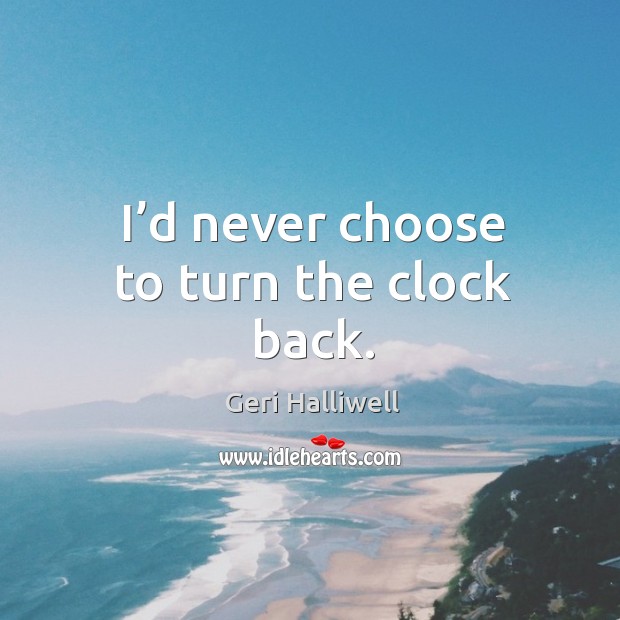 I’d never choose to turn the clock back. Geri Halliwell Picture Quote