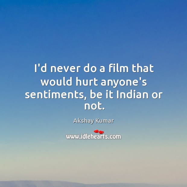 I’d never do a film that would hurt anyone’s sentiments, be it Indian or not. Akshay Kumar Picture Quote