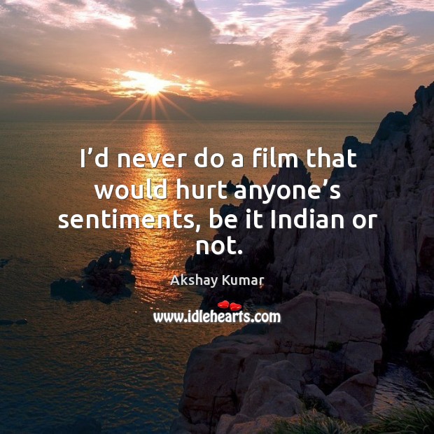 I’d never do a film that would hurt anyone’s sentiments, be it indian or not. Akshay Kumar Picture Quote
