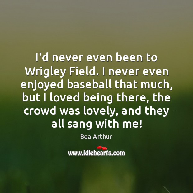 I’d never even been to Wrigley Field. I never even enjoyed baseball Bea Arthur Picture Quote