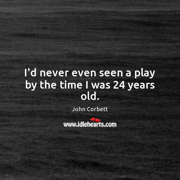 I’d never even seen a play by the time I was 24 years old. John Corbett Picture Quote