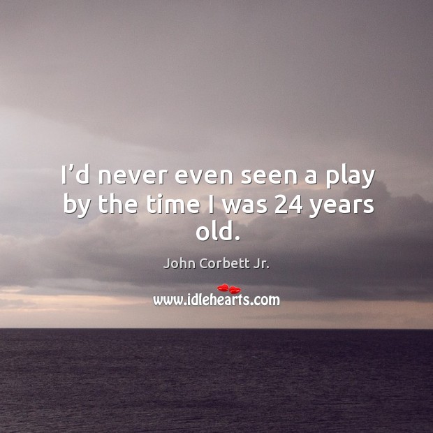 I’d never even seen a play by the time I was 24 years old. John Corbett Jr. Picture Quote