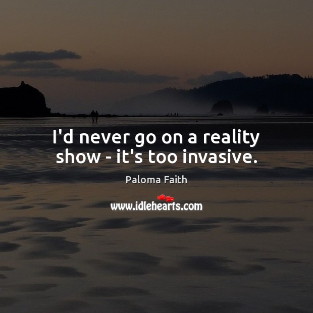 I’d never go on a reality show – it’s too invasive. Paloma Faith Picture Quote