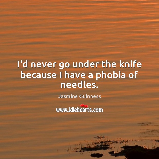 I’d never go under the knife because I have a phobia of needles. Jasmine Guinness Picture Quote